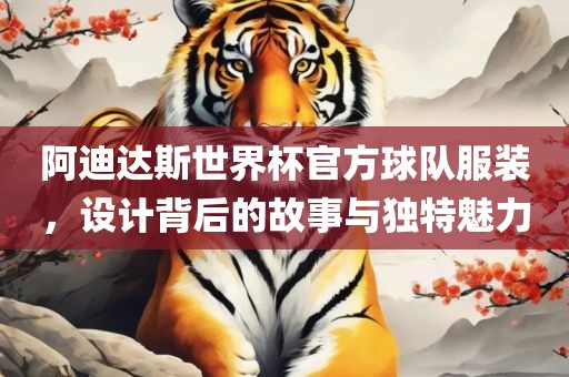 阿迪达斯世界杯官方球队服装，设计背后的故事与独特魅力永康市本千工贸有限公司