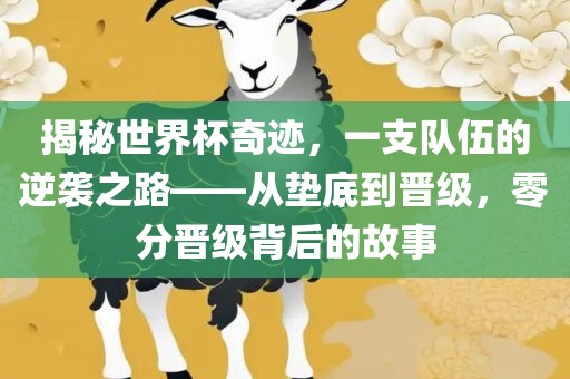 揭秘世界杯奇迹,一支队伍的逆袭之路——从垫底到晋级,零分晋级背后的故事