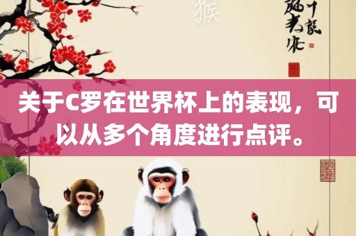 关于C罗在世界杯上的表现,可以从多个角度进行点评。