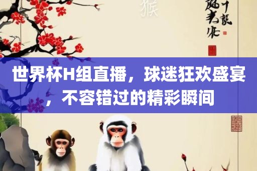 世界杯H组直播,球迷狂欢盛宴,不容错过的精彩瞬间