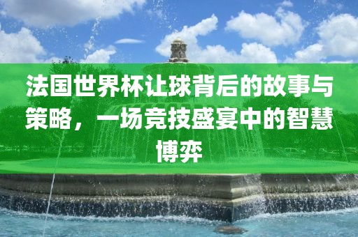法国世界杯让球背后的故事与策略，一场竞技盛宴中的智慧博弈