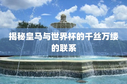 揭秘皇马与世界杯的千丝万缕的联系永康市本千工贸有限公司