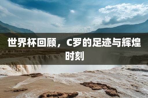 世界杯回顾,C罗的足迹与辉煌时刻