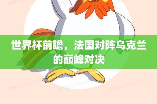 世界杯前瞻,法国对阵乌克兰的巅峰对决