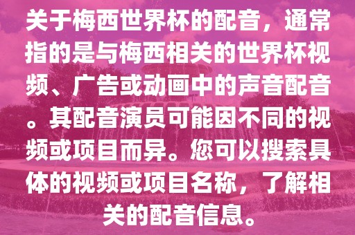 关于梅西世界杯的配音，通常指的是与梅西相关的世界杯视永康市本千工贸有限公司频、广告或动画中的声音配音。其配音演员可能因不同的视频或项目而异。您可以搜索具体的视频或项目名称，了解相关的配音信息。