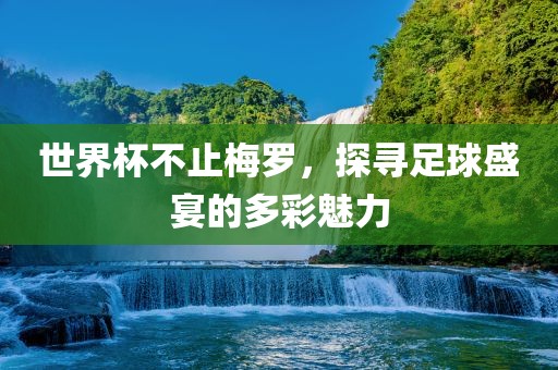 世界杯不止梅罗,探寻足球盛宴的多彩魅力