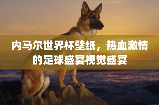 内马尔世界杯壁纸,热血激情的足球盛宴视觉盛宴