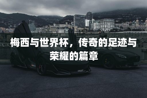 梅西与世界杯,传奇的足迹与荣耀的篇章