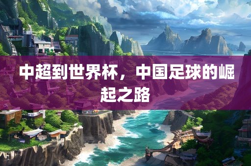 中超到世界杯,中国足球的崛起之路