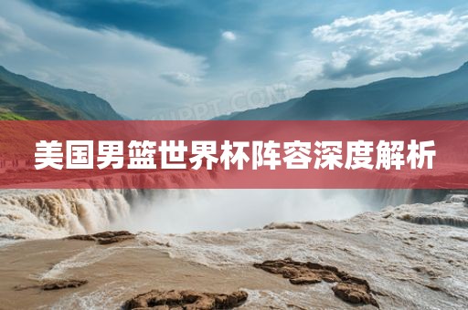 美国男篮世界杯阵容深度解析