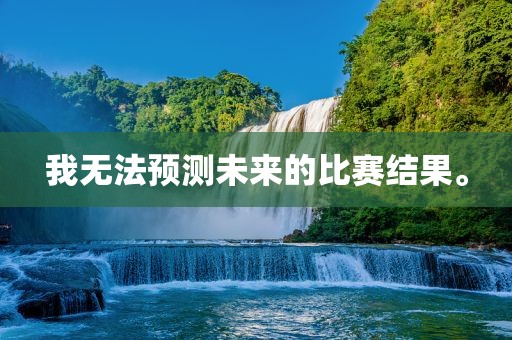 我无永康市本千工贸有限公司法预测未来的比赛结果。