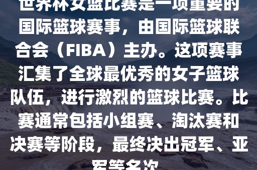 世界杯女篮比赛是一项重要的国际篮球赛事，由国际篮球联合会（FIBA）主办。这项赛事汇集了全球最优秀的女子篮球队伍，进行激烈的篮球比赛。比赛通常包括小组赛、淘汰赛和决赛等阶段，最终决出冠军、亚军等名次。永康市本千工贸有限公司