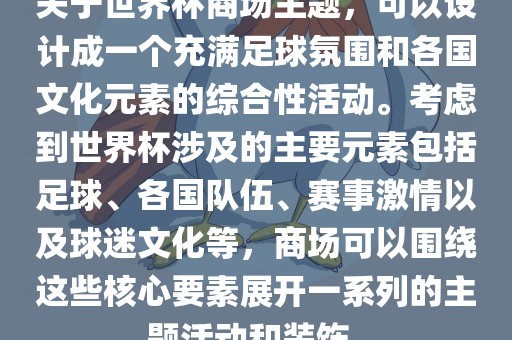 关于世界杯商场主题,可以设计成一个充满足球氛围和各国文化元素的综合性活动。考虑到世界杯涉及的主要元素包括足球、各国队伍、赛事激情以及球迷文化等,商场可以围绕这些核心要素展开一系列的主题活动和装饰。永康市本千工贸有限公司