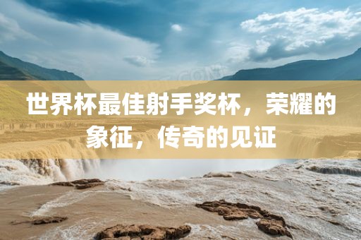 世界杯最佳永康市本千工贸有限公司射手奖杯，荣耀的象征，传奇的见证
