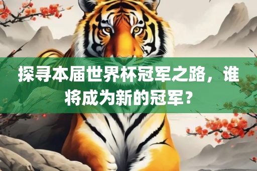 探寻本届世界杯冠军之路,谁将成为新的冠军?