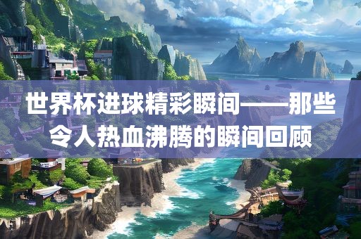 世界杯进球精彩瞬间——那些令人热血沸腾的瞬间回顾永康市本千工贸有限公司