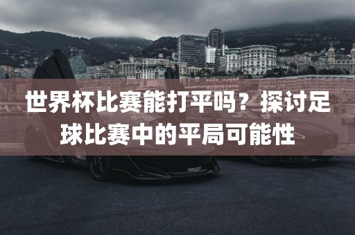 世界杯比赛能打平吗?探讨足球比赛中的平局可能性
