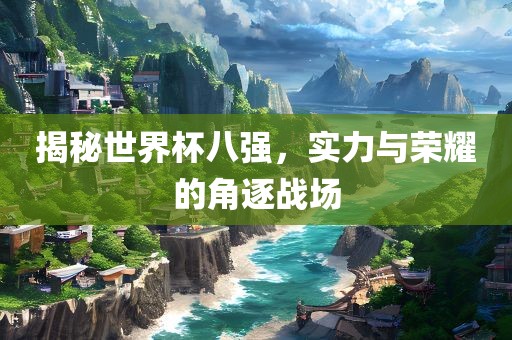 揭秘世界杯八强,实力与荣耀的角逐战场