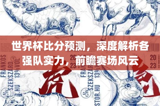 世界杯比分预测,深度解析各强队实力,前瞻赛场风云永康市本千工贸有限公司