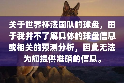 关于世界杯法国队的球盘，由于我并不了解具体的球盘信息或相关的预测分析，因此无法为您提供准确的信息。