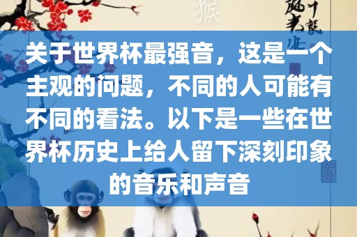关于世界杯最强音,这是一个主观的问题,不同的人可能有不同的看法。以下是一些在世界杯历史上给人留下深刻印象的音乐和声音