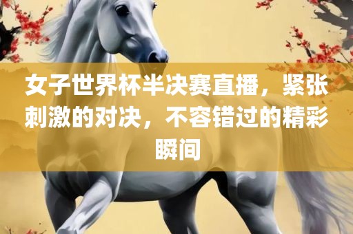 女子世界杯半决赛直播,紧张刺激的对决,不容错过的精彩瞬间