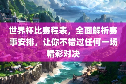 世界杯比赛程表，全面解析赛事安排，让你不错过任何一场精彩对决