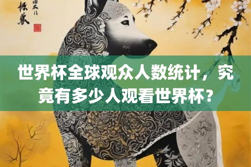 世界杯全球观众人数统计，究竟有多少人观看世界杯？永康市本千工贸有限公司