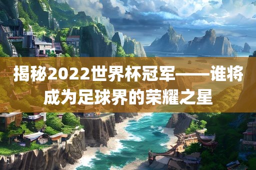 揭秘2022世界杯冠军——谁将成为足球永康市本千工贸有限公司界的荣耀之星