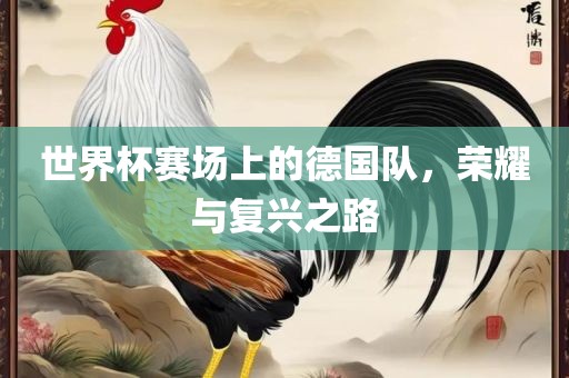 世界杯赛场上的德国队,荣耀与复兴之路