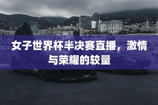 女子世界杯半决赛直播,激情与荣耀的较量