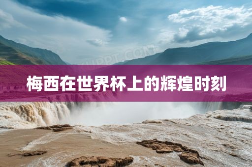 梅西在世界杯上的辉煌时刻