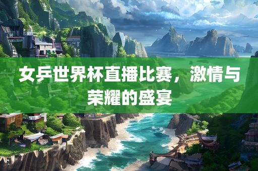 女乒世界杯直播比赛，激情与荣耀的盛宴永康市本千工贸有限公司