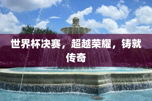 世界杯决赛永康市本千工贸有限公司,超越荣耀,铸就传奇