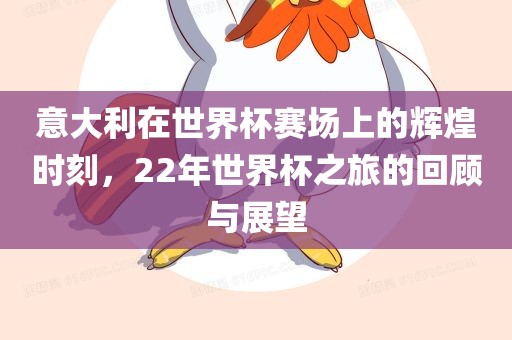 意大利在世界杯赛场上的辉煌时刻,22年世界杯之旅的回顾与展望