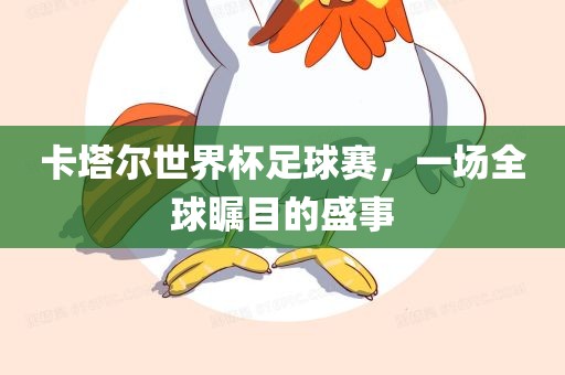 卡塔尔世界杯足球赛,一场全球瞩目的盛事