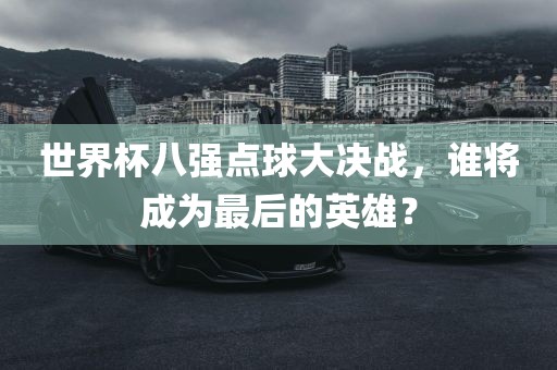 世界杯八强点球大决战,谁将成为最后的英雄?