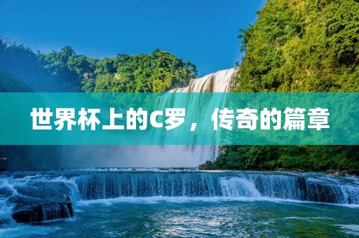 世界杯上的C罗,传奇的篇章