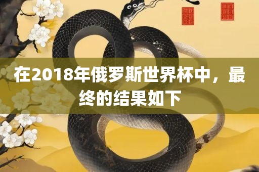 在2018年俄罗斯世界杯中,最终的结果如下