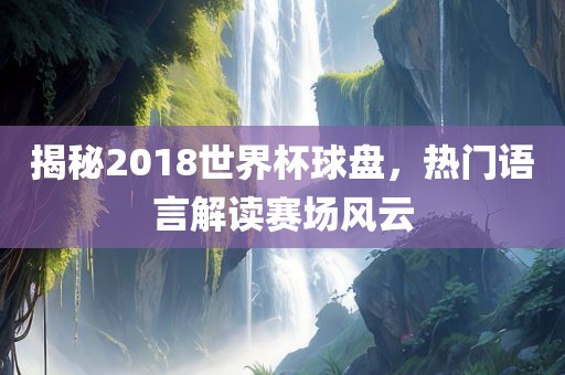 揭秘2018世界杯球盘,热门语言解读赛场风云永康市本千工贸有限公司