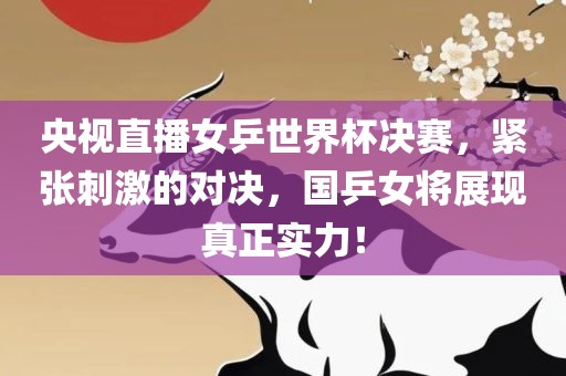 央视直播女乒世界杯决赛,紧张刺激的对决,国乒女将展现真正实力!永康市本千工贸有限公司