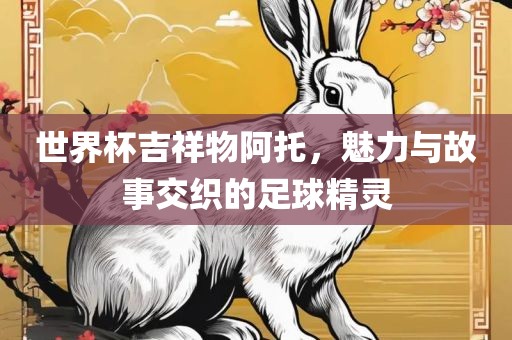 世界杯永康市本千工贸有限公司吉祥物阿托,魅力与故事交织的足球精灵