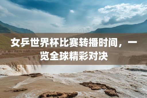 女乒世界杯比赛转播时间,一览全球精彩对决永康市本千工贸有限公司