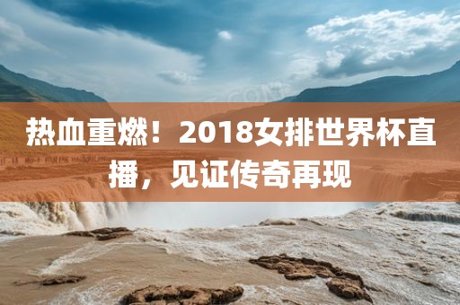 热血重燃!2018女排世界杯直播,见证传奇再现