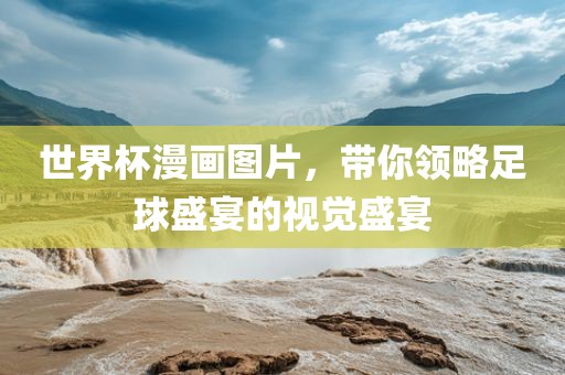 世界杯漫画图片,带你领略足球盛宴的视觉盛宴