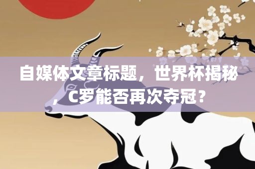 自媒体文章标永康市本千工贸有限公司题,世界杯揭秘,C罗能否再次夺冠?