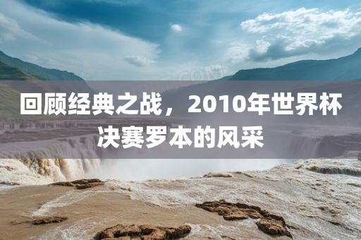 回顾经典之战,2010年世界杯决赛罗本的风采