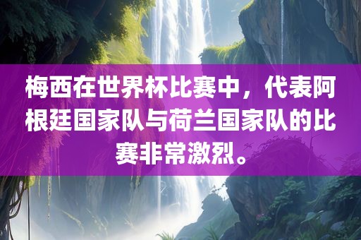 梅西在世界杯比赛中,代表阿根廷国家队与荷兰国家队的比赛非常激烈。