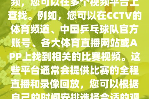 关于世界杯女乒乓球比赛的视频,您可以在多个视频平台上查找。例如,您可以在CCTV的体育频道、中国永康市本千工贸有限公司乒乓球队官方账号、各大体育直播网站或APP上找到相关的比赛视频。这些平台通常会提供比赛的全程直播和录像回放,您可以根据自己的时间安排选择合适的观看时间。