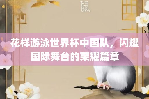 花样游泳世界杯中国队，闪耀国际舞台的荣耀篇章